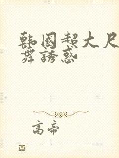 韩国超大尺度热舞诱惑