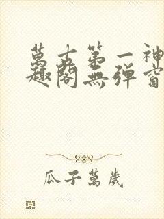 万古第一神 笔趣阁无弹窗