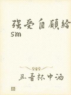 强受自愿给攻虐sm