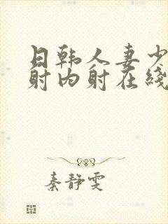 日韩人妻少妇内射内射在线看