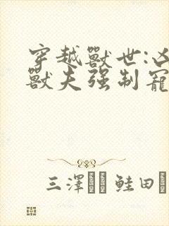 穿越兽世:凶猛兽夫强制宠正版