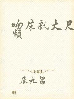 吻床戏大尺度视频