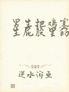 男生把鸡塞到女生屁股里的视频