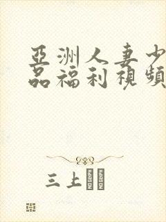 亚洲人妻少妇精品福利视频