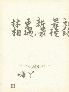 林更新 最初的相遇,最后的别离