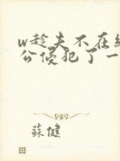 w趁夫不在给给公侵犯了一天日本电影