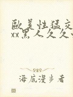 欧美性猛交xxxx黑人久久性