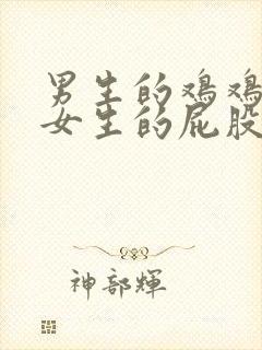 男生的鸡鸡插到女生的屁股里视频