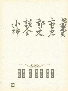 小说都市最强战神全文免费阅读