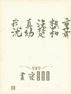 我真没想重生啊沈幼楚和萧容鱼结局