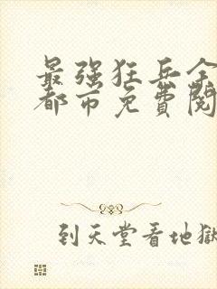 最强狂兵余飞混都市免费阅读