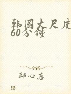 韩国大尺度床戏60分钟