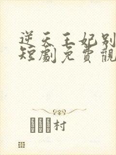 逆天王妃别太野短剧免费观看全集