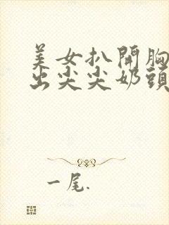 美女扒开胸罩露出尖尖奶头