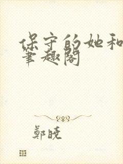 保守的她和绿帽笔趣阁