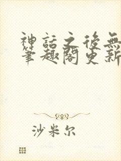 神话之后无弹窗笔趣阁更新时间