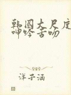 韩国大尺度做爰呻吟舌吻