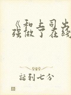 《和上司出差被强做了在线观看