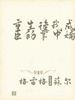 重生后我成了权臣的掌中娇小说最新章节阅续