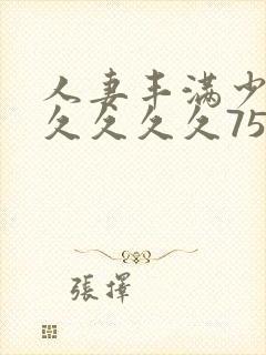 人妻丰满少妇久久久久久75