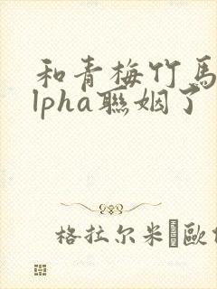 和青梅竹马的alpha联姻了 笔趣阁封面