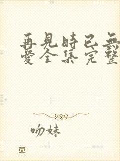 再见时已无恨无爱全集完整版