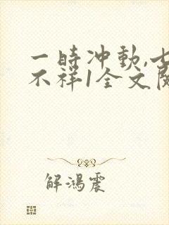 一时冲动,七世不祥1全文阅读免费