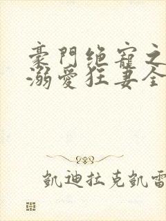 豪门绝宠之峥少溺爱狂妻全