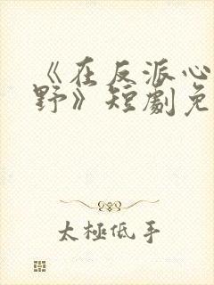 《在反派心上撒野》短剧免费观看