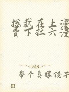 总裁在上漫画免费下拉六漫画阅读