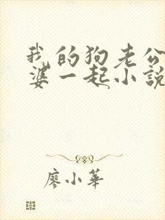 我的狗老公拉婆婆一起小说最新章节在线阅读