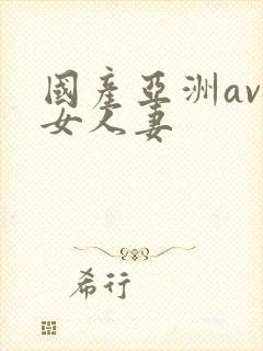 国产亚洲av熟女人妻