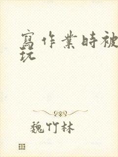 写作业时被爹地玩