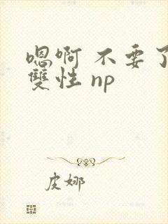 嗯啊 不要了 双性 np