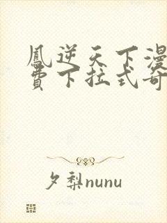 凤逆天下漫画免费下拉式奇妙漫画