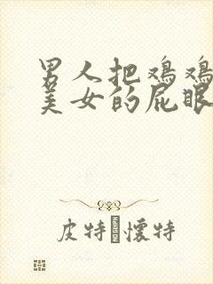 男人把鸡鸡插进美女的屁眼里