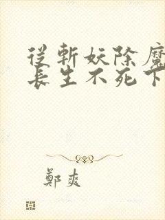 从斩妖除魔开始长生不死下载全本