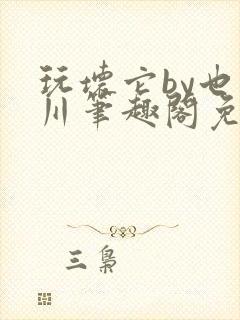 玩坏它by也山川笔趣阁免费阅读全文