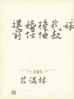 退婚后我嫁给了前任他叔