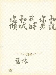 你和我你和我的倾城时光观看全集