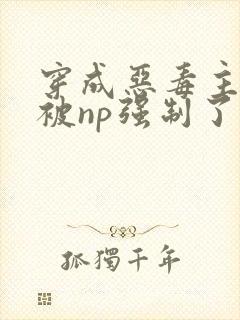 穿成恶毒主角攻被np强制了怎么办_