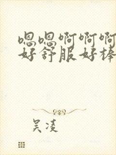 嗯嗯啊啊啊好大好舒服好棒