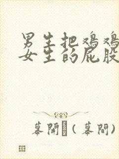 男生把鸡鸡放在女生的屁股里视频