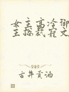 女主高冷御姐男主总裁宠文