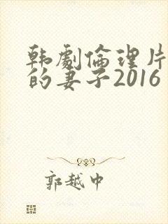 韩剧伦理片朋友的妻子2016