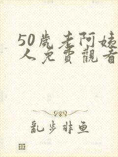 50岁老阿姨大人免费观看电视剧