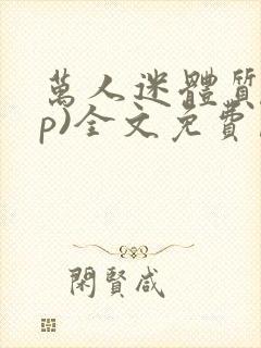 万人迷体质(np)全文免费阅读笔趣阁男男