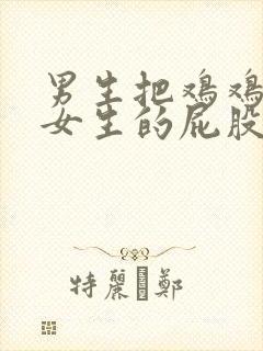 男生把鸡鸡插进女生的屁股里