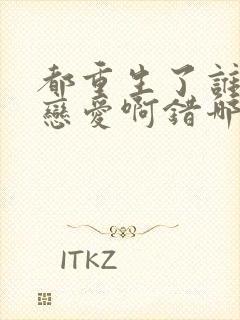 都重生了谁还谈恋爱啊错哪儿了