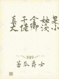 真千金她是全能大佬卿浅小说完整下载